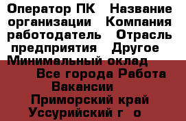 Оператор ПК › Название организации ­ Компания-работодатель › Отрасль предприятия ­ Другое › Минимальный оклад ­ 10 000 - Все города Работа » Вакансии   . Приморский край,Уссурийский г. о. 